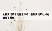 从聊天记录看出他爱你吗（看聊天记录就知道他爱不爱你）