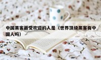 中国黑客最受欢迎的人是（世界顶级黑客有中国人吗）