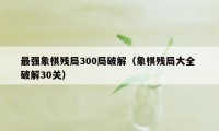 最强象棋残局300局破解（象棋残局大全 破解30关）