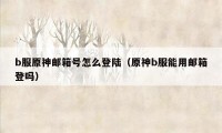 b服原神邮箱号怎么登陆（原神b服能用邮箱登吗）