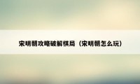 宋明朝攻略破解棋局（宋明朝怎么玩）