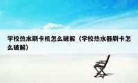 学校热水刷卡机怎么破解（学校热水器刷卡怎么破解）