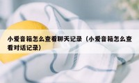 小爱音箱怎么查看聊天记录（小爱音箱怎么查看对话记录）