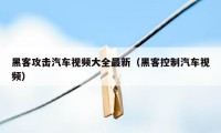 黑客攻击汽车视频大全最新（黑客控制汽车视频）