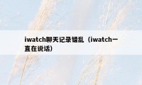 iwatch聊天记录错乱（iwatch一直在说话）