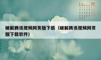 破解腾讯视频网页版下载（破解腾讯视频网页版下载软件）