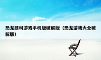 恐龙题材游戏手机版破解版（恐龙游戏大全破解版）