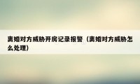 离婚对方威胁开房记录报警（离婚对方威胁怎么处理）