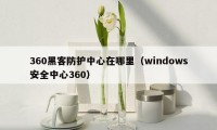 360黑客防护中心在哪里（windows安全中心360）