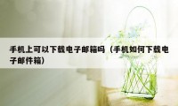 手机上可以下载电子邮箱吗（手机如何下载电子邮件箱）