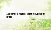 1000炮打鱼机破解（捕鱼达人1000炮破解）