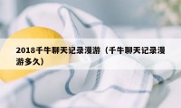 2018千牛聊天记录漫游（千牛聊天记录漫游多久）