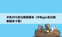 手机GPS定位破解版本（手机gps定位破解版本下载）