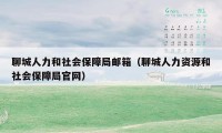 聊城人力和社会保障局邮箱（聊城人力资源和社会保障局官网）