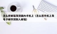 怎么把邮箱发到国内手机上（怎么在手机上发电子邮件到别人邮箱）