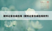 聊天记录合成在线（聊天记录合成在线软件）