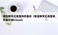 微信聊天记录是如何备份（微信聊天记录是如何备份到icloud）