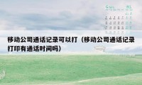 移动公司通话记录可以打（移动公司通话记录打印有通话时间吗）