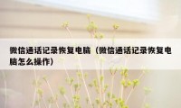 微信通话记录恢复电脑（微信通话记录恢复电脑怎么操作）