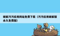 破解污污应用网站免费下载（污污应用破解版永久免费版）