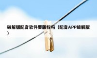 破解版配音软件要版权吗（配音APP破解版）