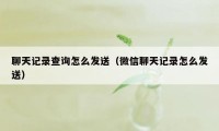 聊天记录查询怎么发送（微信聊天记录怎么发送）