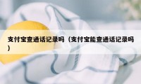 支付宝查通话记录吗（支付宝能查通话记录吗）