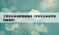 工院可以申请教育邮箱吗（学生可以申请学校的邮箱吗）