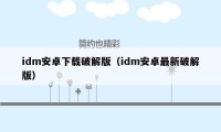 idm安卓下载破解版（idm安卓最新破解版）