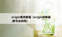 origin更改邮箱（origin改邮箱,账号会改吗）