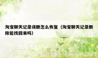 淘宝聊天记录误删怎么恢复（淘宝聊天记录删除能找回来吗）