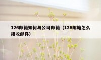 126邮箱如何与公司邮箱（126邮箱怎么接收邮件）