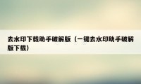 去水印下载助手破解版（一键去水印助手破解版下载）