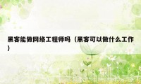 黑客能做网络工程师吗（黑客可以做什么工作）