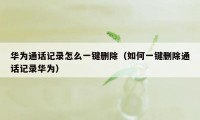 华为通话记录怎么一键删除（如何一键删除通话记录华为）