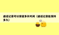 通话记录可以保留多长时间（通话记录能保持多久）