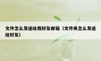 文件怎么发送给我好友邮箱（文件夹怎么发送给好友）