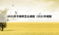 2022年不顺利怎么破解（2021年破解）