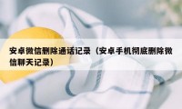 安卓微信删除通话记录（安卓手机彻底删除微信聊天记录）