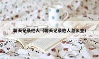 聊天记录他人（聊天记录他人怎么查）