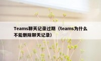 Teams聊天记录过期（teams为什么不能删除聊天记录）