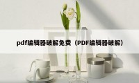 pdf编辑器破解免费（PDF编辑器破解）