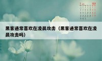 黑客通常喜欢在凌晨攻击（黑客通常喜欢在凌晨攻击吗）