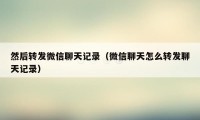 然后转发微信聊天记录（微信聊天怎么转发聊天记录）