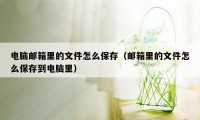 电脑邮箱里的文件怎么保存（邮箱里的文件怎么保存到电脑里）