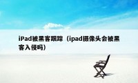 iPad被黑客跟踪（ipad摄像头会被黑客入侵吗）