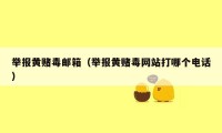 举报黄赌毒邮箱（举报黄赌毒网站打哪个电话）