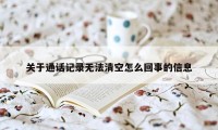 关于通话记录无法清空怎么回事的信息