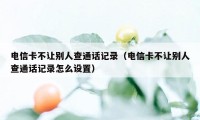 电信卡不让别人查通话记录（电信卡不让别人查通话记录怎么设置）