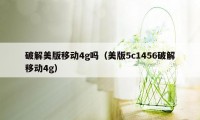 破解美版移动4g吗（美版5c1456破解移动4g）